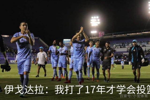伊戈达拉：我打了17年才学会投篮 没接受过姿势训练全靠自己摸索