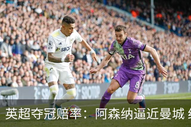 英超夺冠赔率：阿森纳逼近曼城 红军持续施压