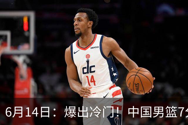 6月14日：爆出冷门！中国男篮7分惜败日本男篮，连胜遭终止，裁判争议判罚引热议，后卫表现需改进