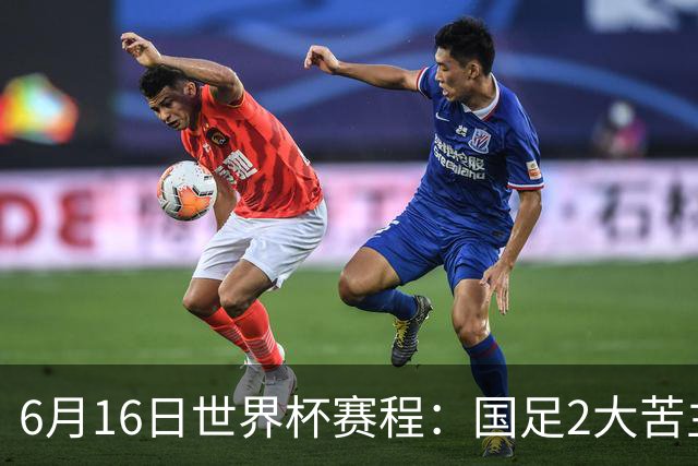 6月16日世界杯赛程：国足2大苦主首秀！CCTV5直播世界杯！世界杯赛程表一览